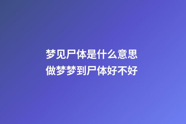 梦见尸体是什么意思 做梦梦到尸体好不好